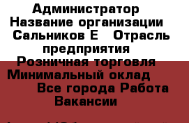 Администратор › Название организации ­ Сальников Е › Отрасль предприятия ­ Розничная торговля › Минимальный оклад ­ 15 000 - Все города Работа » Вакансии   